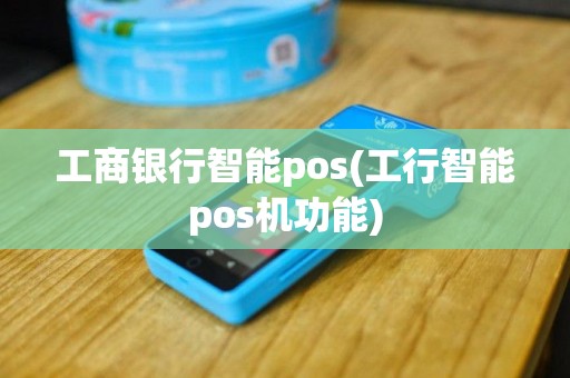 工商银行智能pos(工行智能pos机功能)
