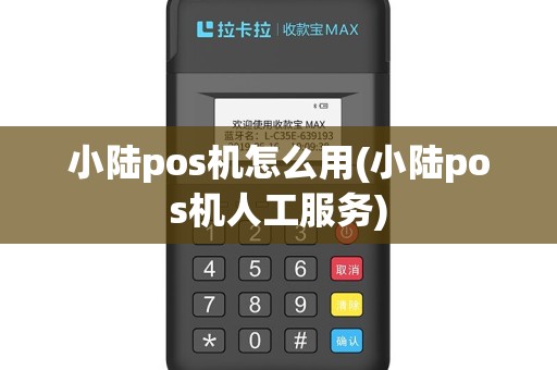 小陆pos机怎么用(小陆pos机人工服务)