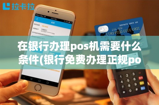 在银行办理pos机需要什么条件(银行免费办理正规pos机)