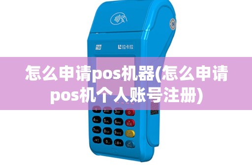 怎么申请pos机器(怎么申请pos机个人账号注册)