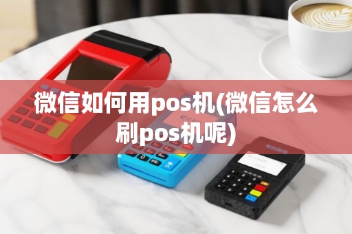 微信如何用pos机(微信怎么刷pos机呢)