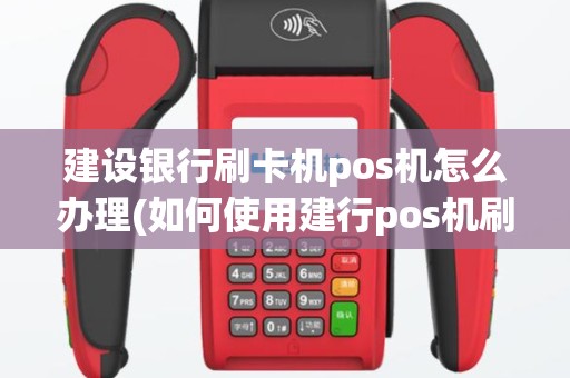 建设银行刷卡机pos机怎么办理(如何使用建行pos机刷卡)