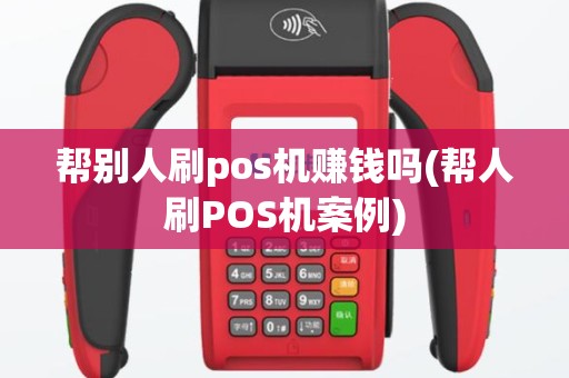 帮别人刷pos机赚钱吗(帮人刷POS机案例)