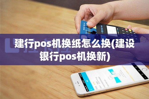 建行pos机换纸怎么换(建设银行pos机换新)