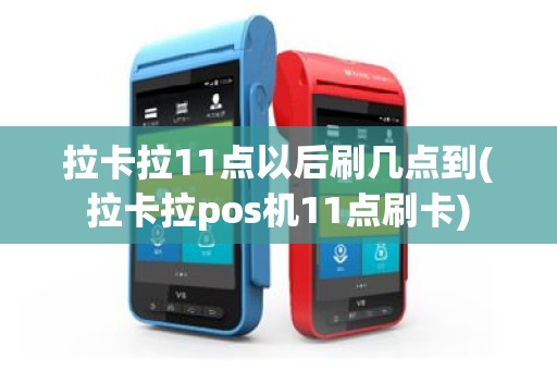 拉卡拉11点以后刷几点到(拉卡拉pos机11点刷卡)