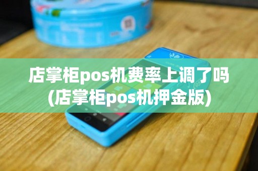 店掌柜pos机费率上调了吗(店掌柜pos机押金版)