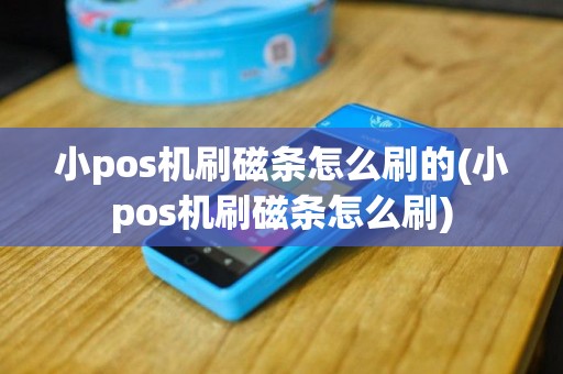 小pos机刷磁条怎么刷的(小pos机刷磁条怎么刷)