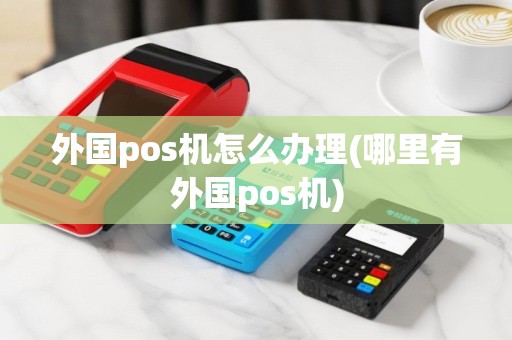 外国pos机怎么办理(哪里有外国pos机)