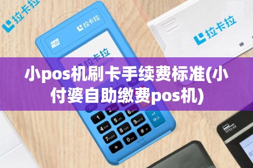 小pos机刷卡手续费标准(小付婆自助缴费pos机)