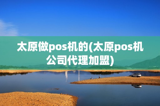 太原做pos机的(太原pos机公司代理加盟)
