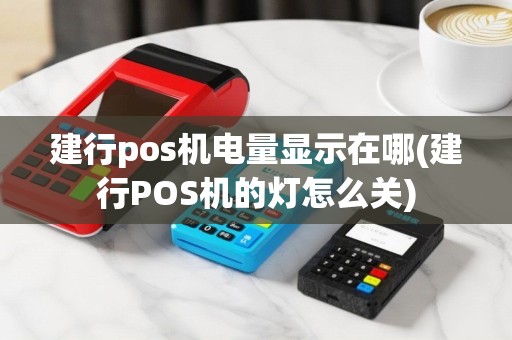 建行pos机电量显示在哪(建行POS机的灯怎么关)