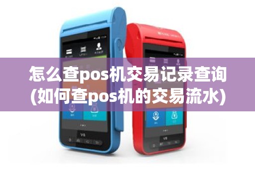 怎么查pos机交易记录查询(如何查pos机的交易流水)