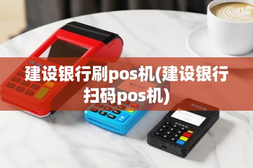 建设银行刷pos机(建设银行扫码pos机)