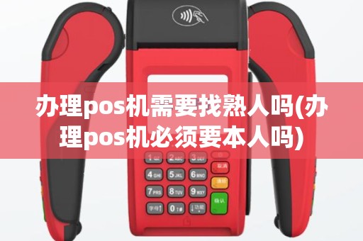 办理pos机需要找熟人吗(办理pos机必须要本人吗)