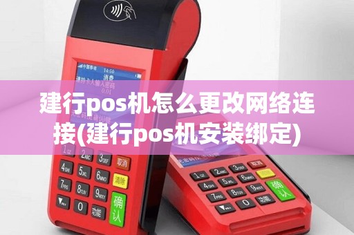 建行pos机怎么更改网络连接(建行pos机安装绑定)
