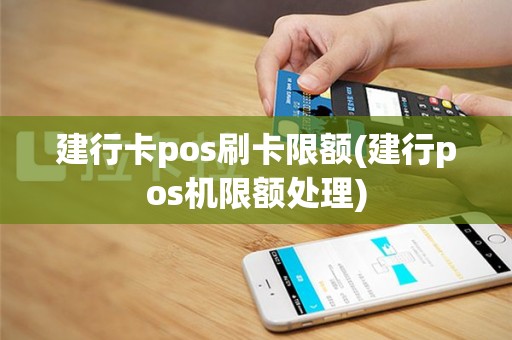 建行卡pos刷卡限额(建行pos机限额处理)
