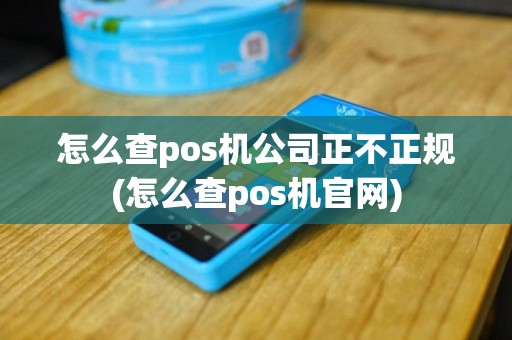 怎么查pos机公司正不正规(怎么查pos机官网)