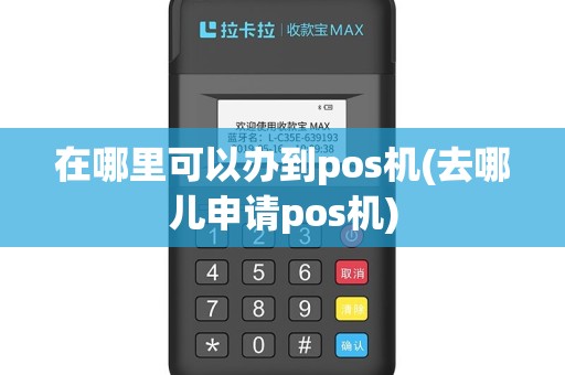 在哪里可以办到pos机(去哪儿申请pos机)