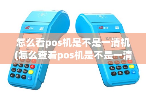 怎么看pos机是不是一清机(怎么查看pos机是不是一清机)