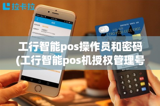 工行智能pos操作员和密码(工行智能pos机授权管理号)