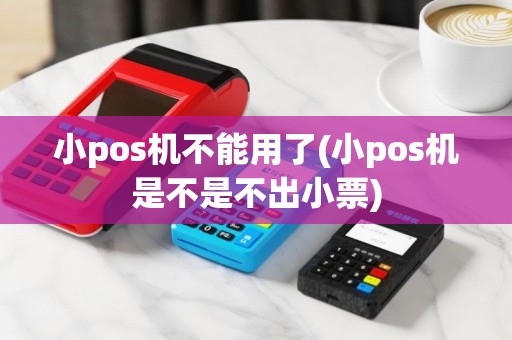 小pos机不能用了(小pos机是不是不出小票)