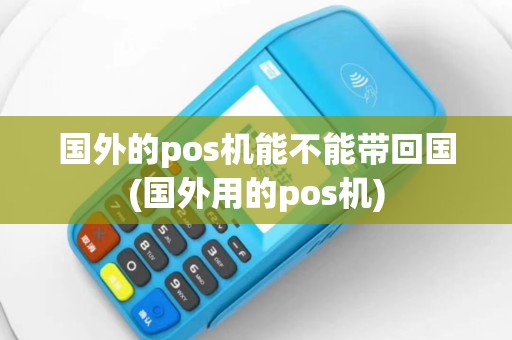 国外的pos机能不能带回国(国外用的pos机)