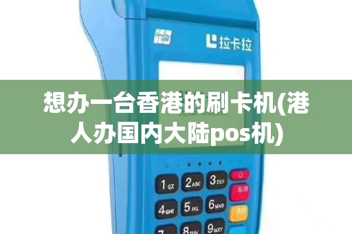 想办一台香港的刷卡机(港人办国内大陆pos机)