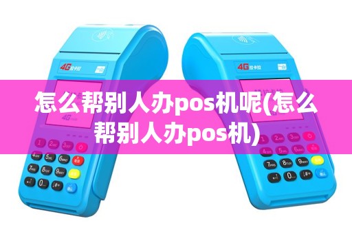 怎么帮别人办pos机呢(怎么帮别人办pos机)