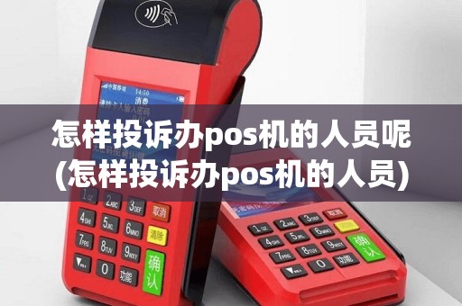 怎样投诉办pos机的人员呢(怎样投诉办pos机的人员)