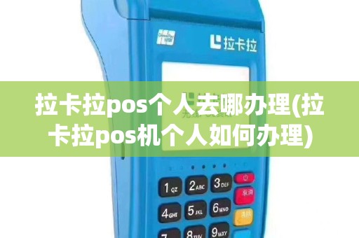 拉卡拉pos个人去哪办理(拉卡拉pos机个人如何办理)