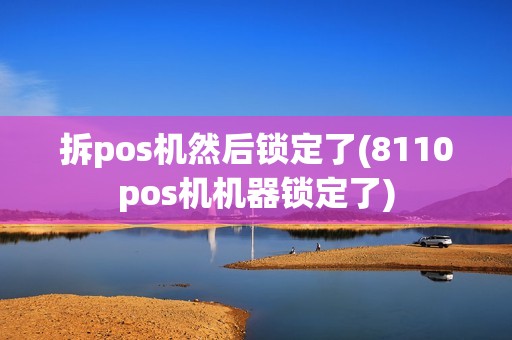 拆pos机然后锁定了(8110pos机机器锁定了)