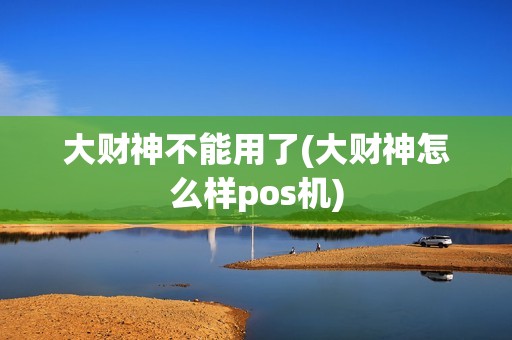 大财神不能用了(大财神怎么样pos机)