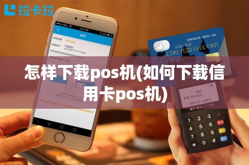 怎样下载pos机(如何下载信用卡pos机)