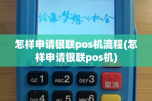 怎样申请银联pos机流程(怎样申请银联pos机)