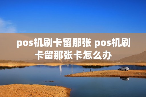 pos机刷卡留那张 pos机刷卡留那张卡怎么办