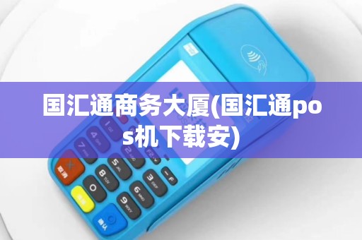 国汇通商务大厦(国汇通pos机下载安)