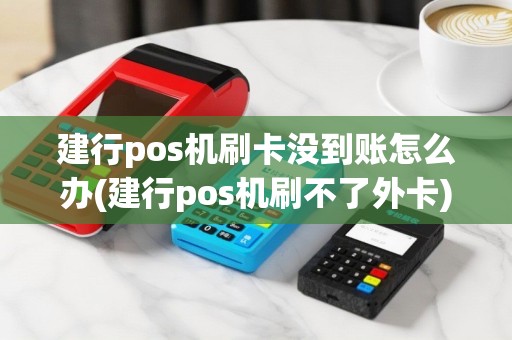 建行pos机刷卡没到账怎么办(建行pos机刷不了外卡)