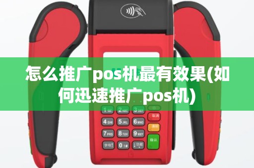 怎么推广pos机最有效果(如何迅速推广pos机)