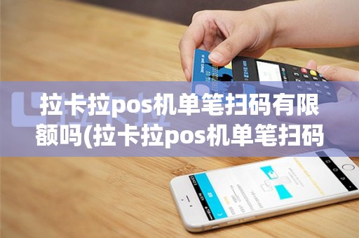拉卡拉pos机单笔扫码有限额吗(拉卡拉pos机单笔扫码)