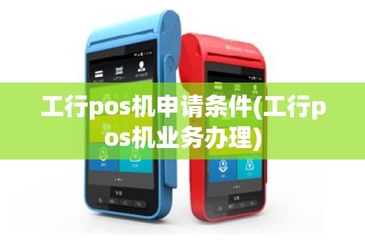 工行pos机申请条件(工行pos机业务办理)
