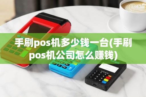 手刷pos机多少钱一台(手刷pos机公司怎么赚钱)