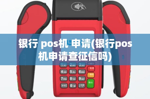 银行 pos机 申请(银行pos机申请查征信吗)