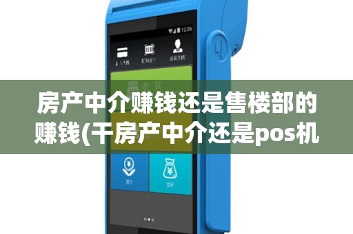 房产中介赚钱还是售楼部的赚钱(干房产中介还是pos机)