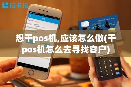 想干pos机,应该怎么做(干pos机怎么去寻找客户)