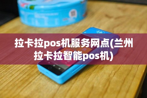 拉卡拉pos机服务网点(兰州拉卡拉智能pos机)