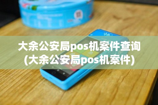 大余公安局pos机案件查询(大余公安局pos机案件)
