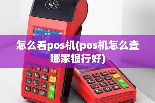 怎么看pos机(pos机怎么查哪家银行好)