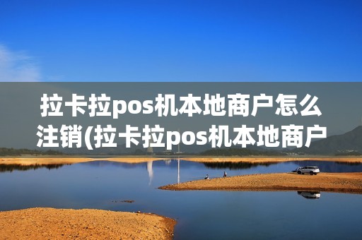 拉卡拉pos机本地商户怎么注销(拉卡拉pos机本地商户)