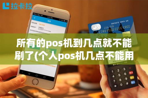 所有的pos机到几点就不能刷了(个人pos机几点不能用了)