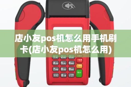 店小友pos机怎么用手机刷卡(店小友pos机怎么用)